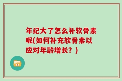 年纪大了怎么补软骨素呢(如何补充软骨素以应对年龄增长？)