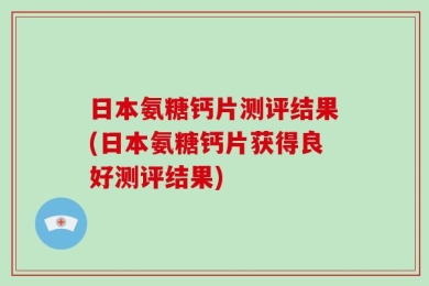 日本氨糖钙片测评结果(日本氨糖钙片获得良好测评结果)