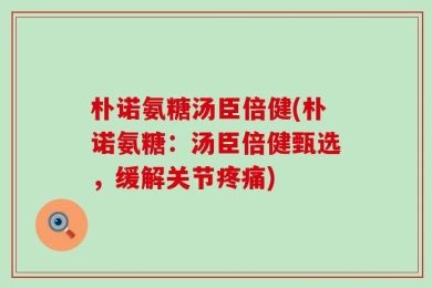 朴诺氨糖汤臣倍健(朴诺氨糖：汤臣倍健甄选，缓解关节疼痛)