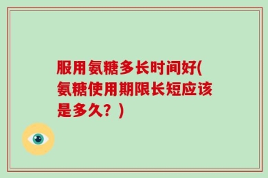 服用氨糖多长时间好(氨糖使用期限长短应该是多久？)
