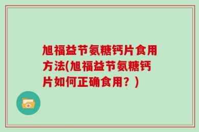 旭福益节氨糖钙片食用方法(旭福益节氨糖钙片如何正确食用？)