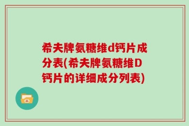 希夫牌氨糖维d钙片成分表(希夫牌氨糖维D钙片的详细成分列表)