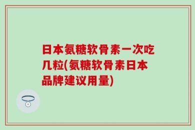 日本氨糖软骨素一次吃几粒(氨糖软骨素日本品牌建议用量)