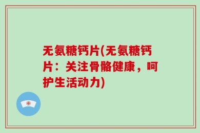 无氨糖钙片(无氨糖钙片：关注骨骼健康，呵护生活动力)