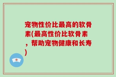 宠物性价比最高的软骨素(最高性价比软骨素，帮助宠物健康和长寿)