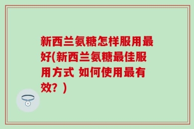 新西兰氨糖怎样服用最好(新西兰氨糖最佳服用方式 如何使用最有效？)