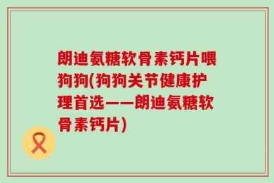 朗迪氨糖软骨素钙片喂狗狗(狗狗关节健康护理首选——朗迪氨糖软骨素钙片)