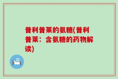 普利普莱的氨糖(普利普莱：含氨糖的药物解读)