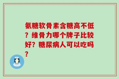 氨糖软骨素含糖高不低？维骨力哪个牌子比较好？糖尿病人可以吃吗？