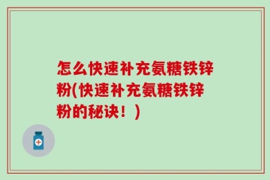 怎么快速补充氨糖铁锌粉(快速补充氨糖铁锌粉的秘诀！)