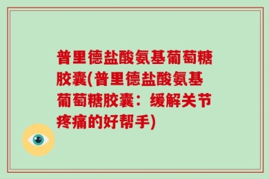 普里德盐酸氨基葡萄糖胶囊(普里德盐酸氨基葡萄糖胶囊：缓解关节疼痛的好帮手)