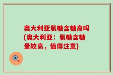 奥大利亚氨糖含糖高吗(奥大利亚：氨糖含糖量较高，值得注意)