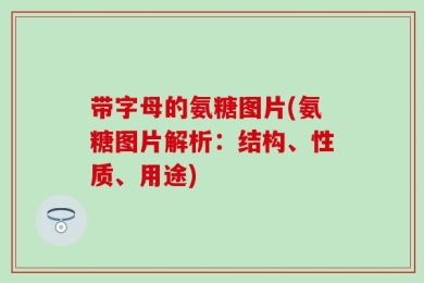 带字母的氨糖图片(氨糖图片解析：结构、性质、用途)