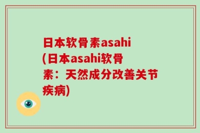 日本软骨素asahi(日本asahi软骨素：天然成分改善关节疾病)