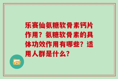 乐赛仙氨糖软骨素钙片作用？氨糖软骨素的具体功效作用有哪些？适用人群是什么？