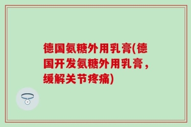 德国氨糖外用乳膏(德国开发氨糖外用乳膏，缓解关节疼痛)