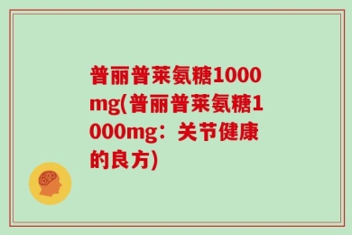 普丽普莱氨糖1000mg(普丽普莱氨糖1000mg：关节健康的良方)