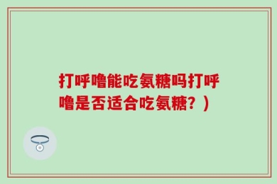 打呼噜能吃氨糖吗打呼噜是否适合吃氨糖？)