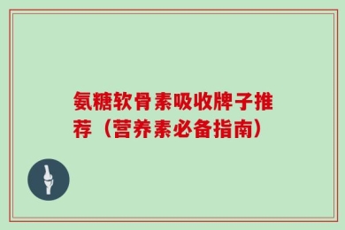 氨糖软骨素吸收牌子推荐（营养素必备指南）
