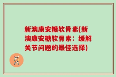 新澳康安糖软骨素(新澳康安糖软骨素：缓解关节问题的最佳选择)
