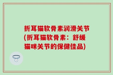 折耳猫软骨素润滑关节(折耳猫软骨素：舒缓猫咪关节的保健佳品)