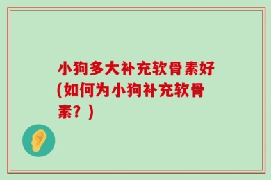 小狗多大补充软骨素好(如何为小狗补充软骨素？)