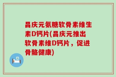 昌庆元氨糖软骨素维生素D钙片(昌庆元推出软骨素维D钙片，促进骨骼健康)