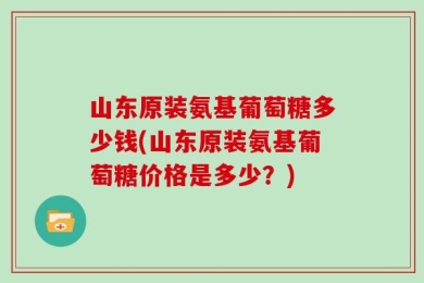 山东原装氨基葡萄糖多少钱(山东原装氨基葡萄糖价格是多少？)