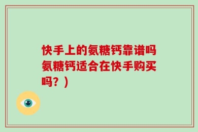 快手上的氨糖钙靠谱吗氨糖钙适合在快手购买吗？)