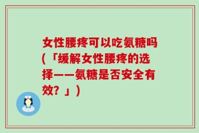 女性腰疼可以吃氨糖吗(「缓解女性腰疼的选择——氨糖是否安全有效？」)