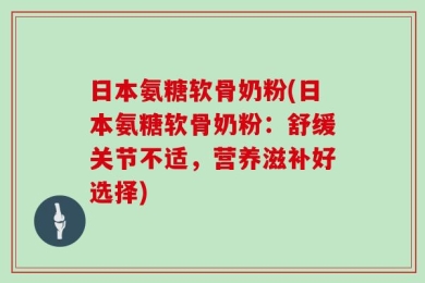 日本氨糖软骨奶粉(日本氨糖软骨奶粉：舒缓关节不适，营养滋补好选择)