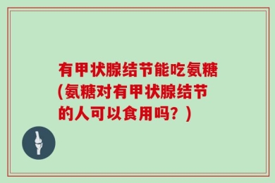 有甲状腺结节能吃氨糖(氨糖对有甲状腺结节的人可以食用吗？)