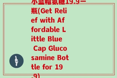 小蓝帽氨糖19.9一瓶(Get Relief with Affordable Little Blue Cap Glucosamine Bottle for 19.9)