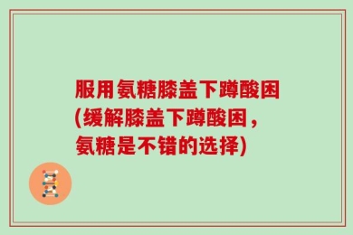 服用氨糖膝盖下蹲酸困(缓解膝盖下蹲酸困，氨糖是不错的选择)