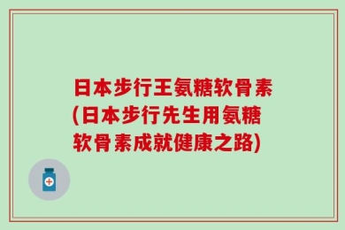 日本步行王氨糖软骨素(日本步行先生用氨糖软骨素成就健康之路)