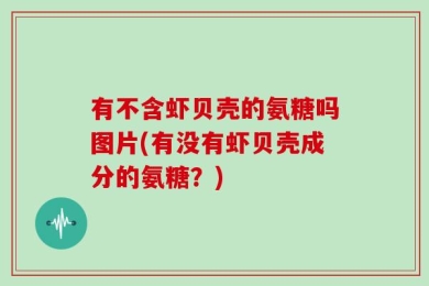 有不含虾贝壳的氨糖吗图片(有没有虾贝壳成分的氨糖？)