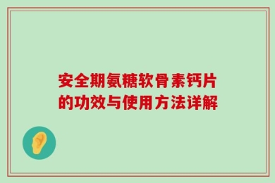 安全期氨糖软骨素钙片的功效与使用方法详解