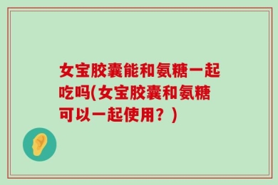 女宝胶囊能和氨糖一起吃吗(女宝胶囊和氨糖可以一起使用？)