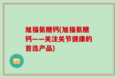 旭福氨糖钙(旭福氨糖钙——关注关节健康的首选产品)