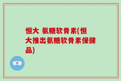 恒大 氨糖软骨素(恒大推出氨糖软骨素保健品)