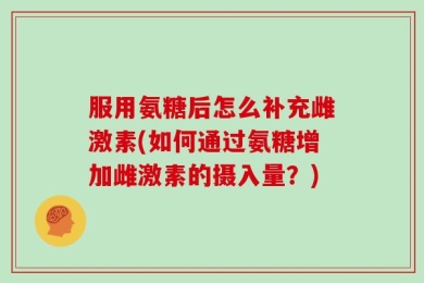 服用氨糖后怎么补充雌激素(如何通过氨糖增加雌激素的摄入量？)