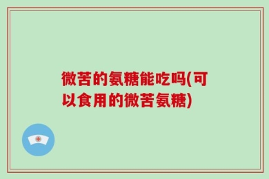 微苦的氨糖能吃吗(可以食用的微苦氨糖)