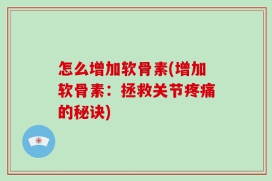 怎么增加软骨素(增加软骨素：拯救关节疼痛的秘诀)