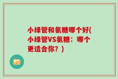 小绿管和氨糖哪个好(小绿管VS氨糖：哪个更适合你？)