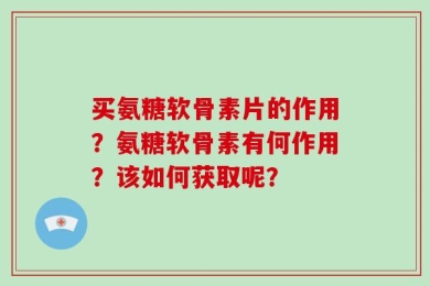 买氨糖软骨素片的作用？氨糖软骨素有何作用？该如何获取呢？