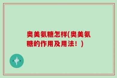 奥美氨糖怎样(奥美氨糖的作用及用法！)