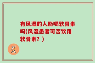 有风湿的人能喝软骨素吗(风湿患者可否饮用软骨素？)