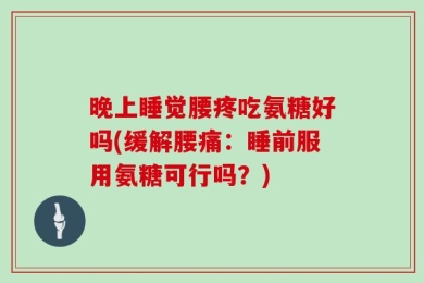 晚上睡觉腰疼吃氨糖好吗(缓解腰痛：睡前服用氨糖可行吗？)