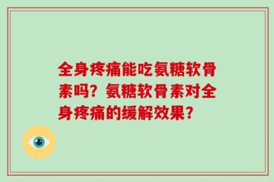 全身疼痛能吃氨糖软骨素吗？氨糖软骨素对全身疼痛的缓解效果？