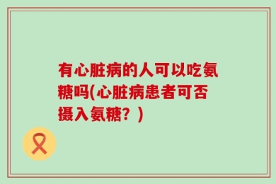 有心脏病的人可以吃氨糖吗(心脏病患者可否摄入氨糖？)